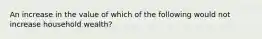 An increase in the value of which of the following would not increase household wealth?