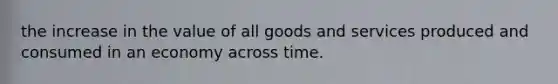 the increase in the value of all goods and services produced and consumed in an economy across time.