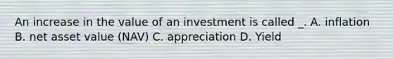 An increase in the value of an investment is called _. A. inflation B. net asset value (NAV) C. appreciation D. Yield