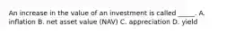 An increase in the value of an investment is called _____. A. inflation B. net asset value (NAV) C. appreciation D. yield