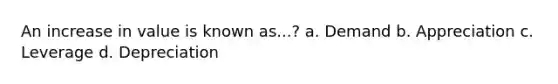 An increase in value is known as...? a. Demand b. Appreciation c. Leverage d. Depreciation