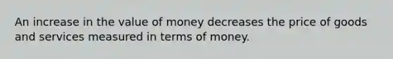 An increase in the value of money decreases the price of goods and services measured in terms of money.