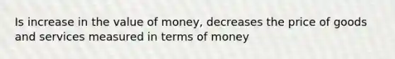 Is increase in the value of money, decreases the price of goods and services measured in terms of money