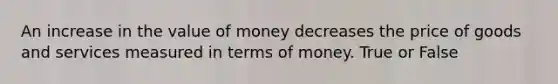 An increase in the value of money decreases the price of goods and services measured in terms of money. True or False