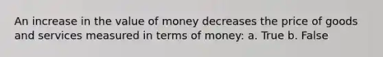 An increase in the value of money decreases the price of goods and services measured in terms of money: a. True b. False