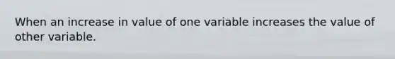 When an increase in value of one variable increases the value of other variable.