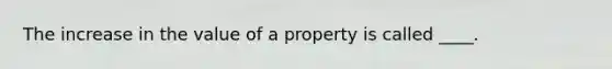 The increase in the value of a property is called ____.