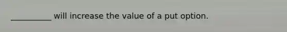 __________ will increase the value of a put option.