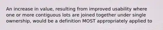 An increase in value, resulting from improved usability where one or more contiguous lots are joined together under single ownership, would be a definition MOST appropriately applied to