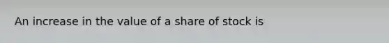 An increase in the value of a share of stock is