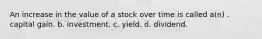 An increase in the value of a stock over time is called a(n) . capital gain. b. investment. c. yield. d. dividend.