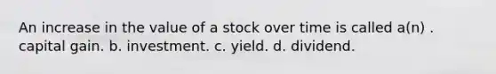 An increase in the value of a stock over time is called a(n) . capital gain. b. investment. c. yield. d. dividend.