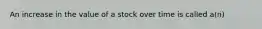 An increase in the value of a stock over time is called a(n)