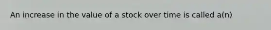 An increase in the value of a stock over time is called a(n)