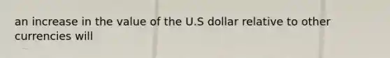 an increase in the value of the U.S dollar relative to other currencies will