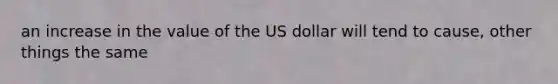 an increase in the value of the US dollar will tend to cause, other things the same