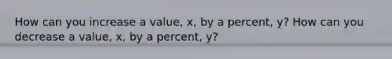 How can you increase a value, x, by a percent, y? How can you decrease a value, x, by a percent, y?