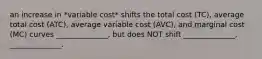 an increase in *variable cost* shifts the total cost (TC), average total cost (ATC), average variable cost (AVC), and marginal cost (MC) curves ______________, but does NOT shift ______________, ______________.