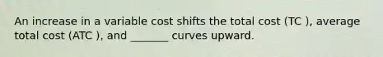 An increase in a variable cost shifts the total cost (TC ), average total cost (ATC ), and _______ curves upward.