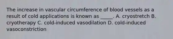 The increase in vascular circumference of blood vessels as a result of cold applications is known as _____. A. cryostretch B. cryotherapy C. cold-induced vasodilation D. cold-induced vasoconstriction