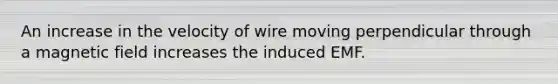 An increase in the velocity of wire moving perpendicular through a magnetic field increases the induced EMF.