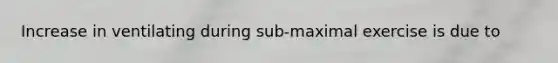 Increase in ventilating during sub-maximal exercise is due to