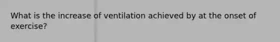 What is the increase of ventilation achieved by at the onset of exercise?