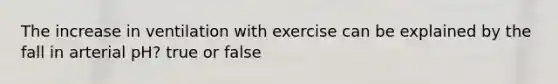 The increase in ventilation with exercise can be explained by the fall in arterial pH? true or false