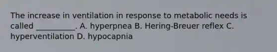 The increase in ventilation in response to metabolic needs is called __________. A. hyperpnea B. Hering-Breuer reflex C. hyperventilation D. hypocapnia