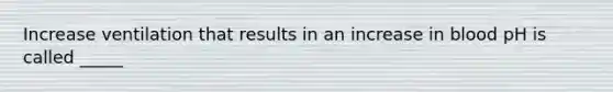 Increase ventilation that results in an increase in blood pH is called _____