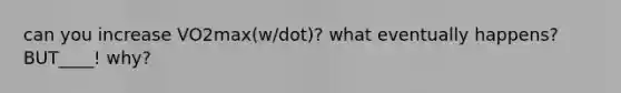 can you increase VO2max(w/dot)? what eventually happens? BUT____! why?