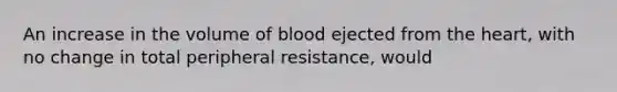 An increase in the volume of blood ejected from the heart, with no change in total peripheral resistance, would