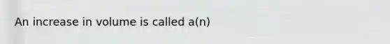 An increase in volume is called a(n)