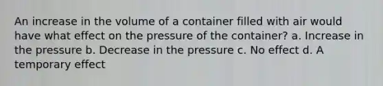 An increase in the volume of a container filled with air would have what effect on the pressure of the container? a. Increase in the pressure b. Decrease in the pressure c. No effect d. A temporary effect