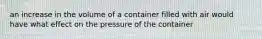 an increase in the volume of a container filled with air would have what effect on the pressure of the container