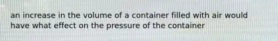 an increase in the volume of a container filled with air would have what effect on the pressure of the container