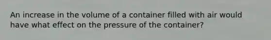 An increase in the volume of a container filled with air would have what effect on the pressure of the container?