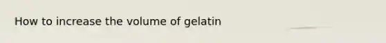 How to increase the volume of gelatin