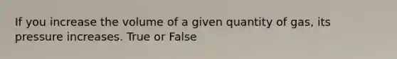 If you increase the volume of a given quantity of gas, its pressure increases. True or False