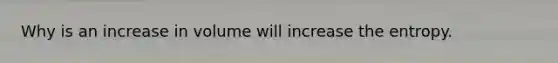 Why is an increase in volume will increase the entropy.