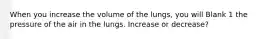 When you increase the volume of the lungs, you will Blank 1 the pressure of the air in the lungs. Increase or decrease?