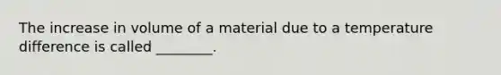 The increase in volume of a material due to a temperature difference is called ________.