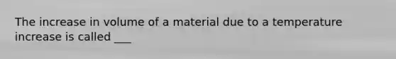 The increase in volume of a material due to a temperature increase is called ___