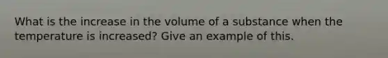 What is the increase in the volume of a substance when the temperature is increased? Give an example of this.