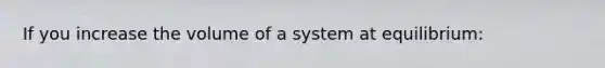 If you increase the volume of a system at equilibrium: