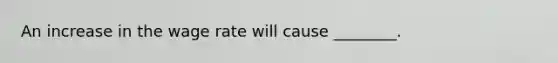 An increase in the wage rate will cause ________.