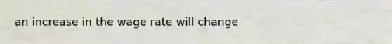an increase in the wage rate will change