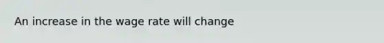 An increase in the wage rate will change