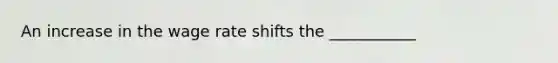 An increase in the wage rate shifts the ___________