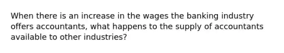 When there is an increase in the wages the banking industry offers accountants, what happens to the supply of accountants available to other industries?